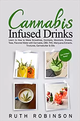 Cannabis Infused Drinks: Learn to How to Make Smoothies, Cocktails, Mocktails, Shakes, Teas, Flavored Water with Cannabis, CBD, THC, Marijuana Extracts, Tinctures, Cannabutter & Oils